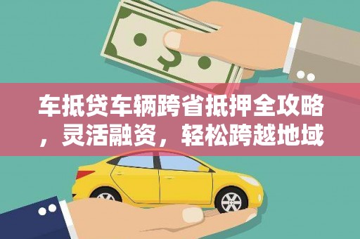 覃塘车抵贷车辆跨省抵押全攻略，灵活融资，轻松跨越地域限制