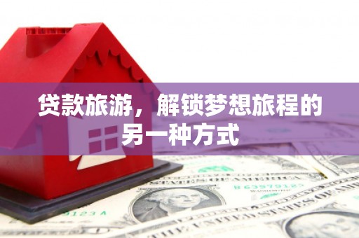 利州贷款旅游，解锁梦想旅程的另一种方式
