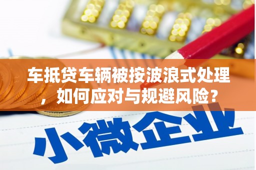 宣化车抵贷车辆被按波浪式处理，如何应对与规避风险？