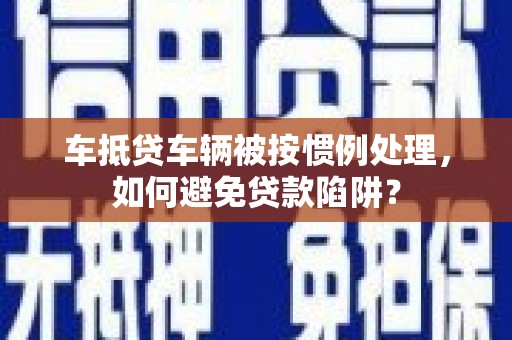 三原车抵贷车辆被按惯例处理，如何避免贷款陷阱？