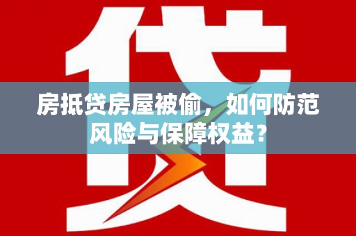中沙房抵贷房屋被偷，如何防范风险与保障权益？