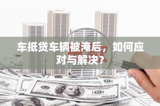 轮台车抵贷车辆被淹后，如何应对与解决？