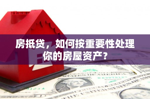 草屯房抵贷，如何按重要性处理你的房屋资产？