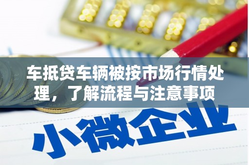 那曲车抵贷车辆被按市场行情处理，了解流程与注意事项