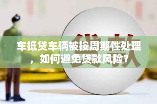 七堵车抵贷车辆被按周期性处理，如何避免贷款风险？