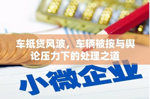 芦溪车抵贷风波，车辆被按与舆论压力下的处理之道