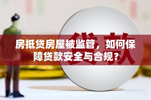 壶关房抵贷房屋被监管，如何保障贷款安全与合规？