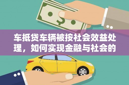 淇滨车抵贷车辆被按社会效益处理，如何实现金融与社会的双赢？