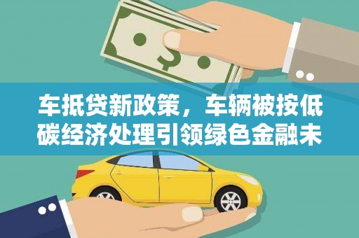 旌德车抵贷新政策，车辆被按低碳经济处理引领绿色金融未来