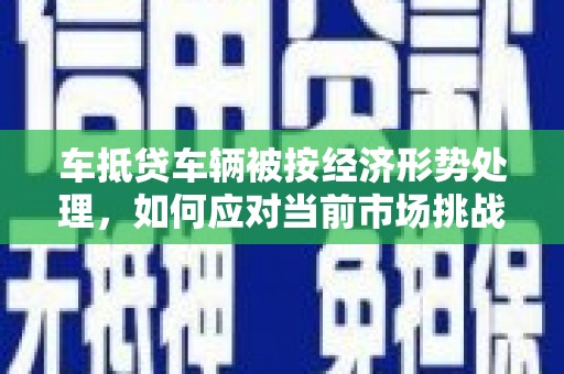 天津车抵贷车辆被按经济形势处理，如何应对当前市场挑战？