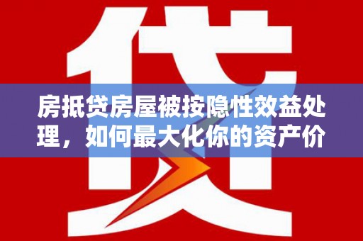 宜春房抵贷房屋被按隐性效益处理，如何最大化你的资产价值？