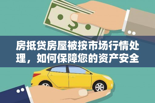 驿城房抵贷房屋被按市场行情处理，如何保障您的资产安全？