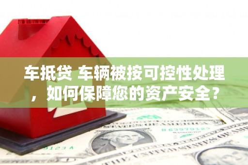 张家港车抵贷 车辆被按可控性处理，如何保障您的资产安全？