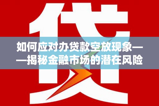 三山如何应对办贷款空放现象——揭秘金融市场的潜在风险与对策