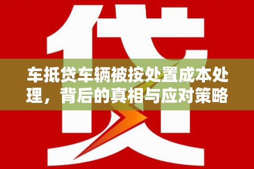 竹北车抵贷车辆被按处置成本处理，背后的真相与应对策略